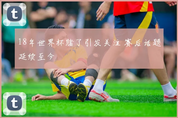 18年世界杯赌了引发关注 赛后话题延续至今