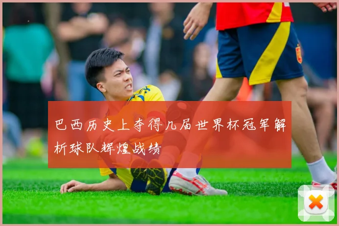 巴西历史上夺得几届世界杯冠军解析球队辉煌战绩