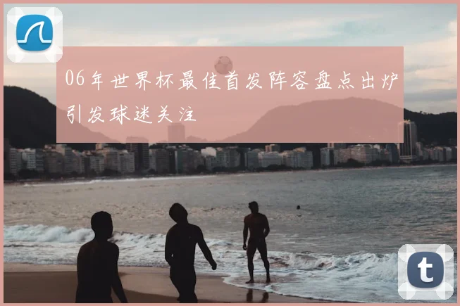 06年世界杯最佳首发阵容盘点出炉引发球迷关注
