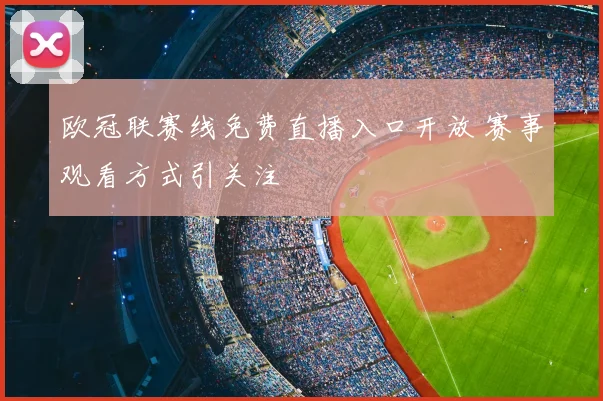 欧冠联赛线免费直播入口开放 赛事观看方式引关注