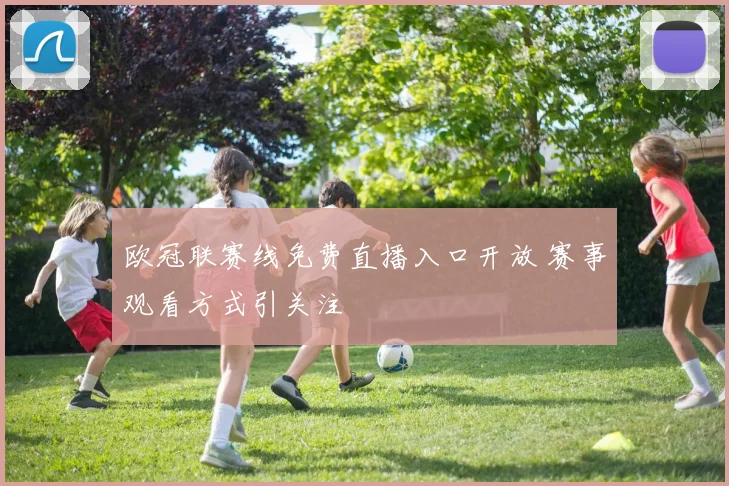 欧冠联赛线免费直播入口开放 赛事观看方式引关注