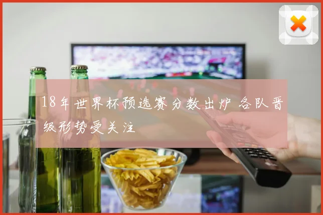 18年世界杯预选赛分数出炉 各队晋级形势受关注