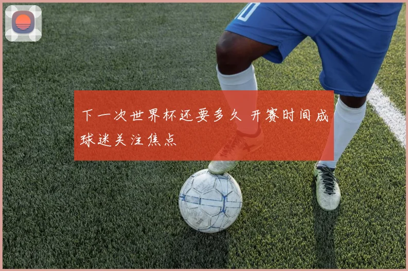 下一次世界杯还要多久 开赛时间成球迷关注焦点