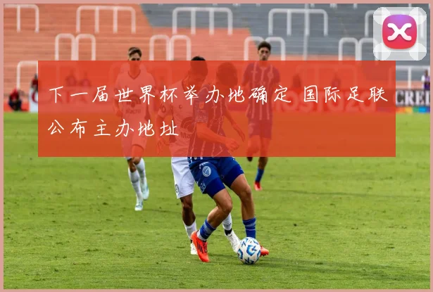 下一届世界杯举办地确定 国际足联公布主办地址
