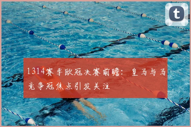 1314赛季欧冠决赛前瞻:皇马与马竞争冠焦点引发关注