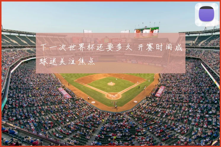 下一次世界杯还要多久 开赛时间成球迷关注焦点