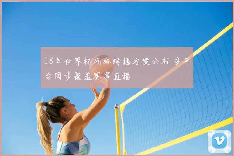 18年世界杯网络转播方案公布 多平台同步覆盖赛事直播