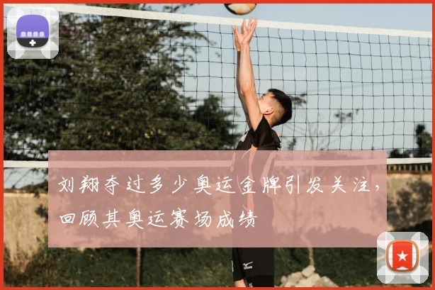 刘翔夺过多少奥运金牌引发关注,回顾其奥运赛场成绩